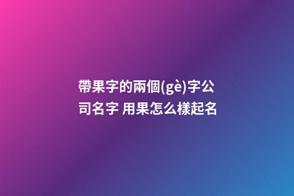帶果字的兩個(gè)字公司名字 用果怎么樣起名-第1張-公司起名-玄機(jī)派